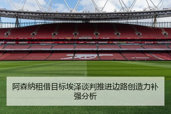 阿森纳租借目标埃泽谈判推进边路创造力补强分析